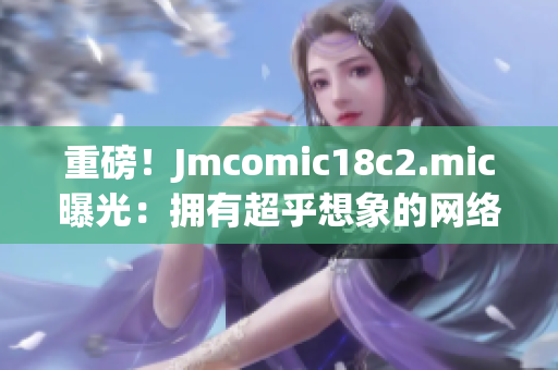 重磅！Jmcomic18c2.mic曝光：拥有超乎想象的网络魔力！