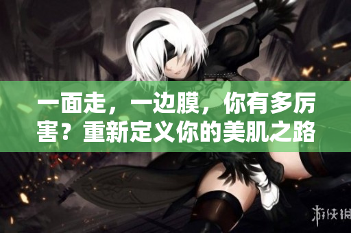 一面走，一边膜，你有多厉害？重新定义你的美肌之路！