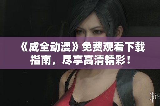 《成全动漫》免费观看下载指南，尽享高清精彩！
