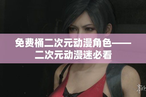 免费桶二次元动漫角色——二次元动漫迷必看