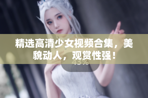精选高清少女视频合集，美貌动人，观赏性强！