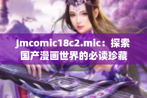 Jmcomic18c2.mic：探索国产漫画世界的必读珍藏
