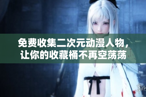 免费收集二次元动漫人物，让你的收藏桶不再空荡荡