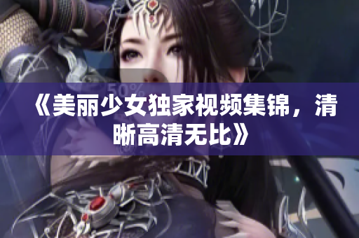 《美丽少女独家视频集锦，清晰高清无比》