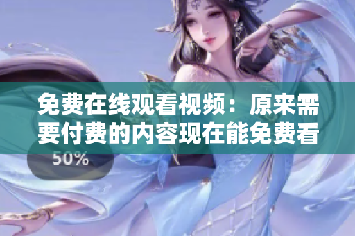 免费在线观看视频：原来需要付费的内容现在能免费看了！
