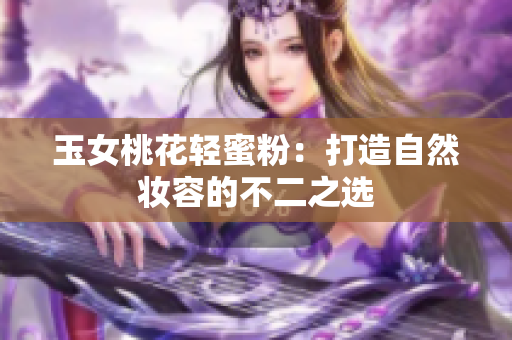玉女桃花轻蜜粉：打造自然妆容的不二之选