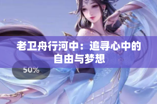 老卫舟行河中：追寻心中的自由与梦想
