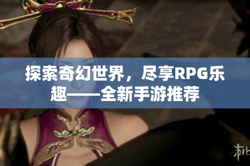 探索奇幻世界，尽享RPG乐趣——全新手游推荐