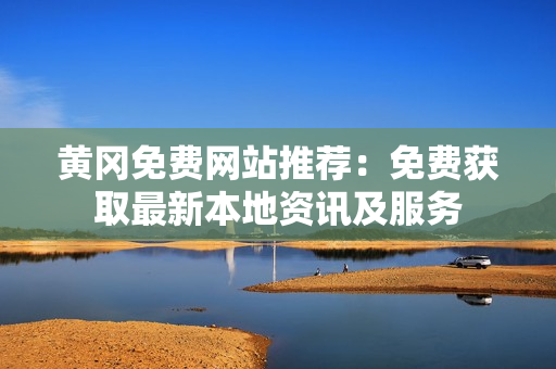 黄冈免费网站推荐：免费获取最新本地资讯及服务