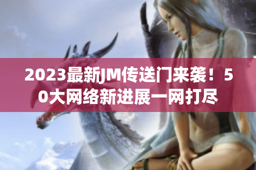 2023最新JM传送门来袭！50大网络新进展一网打尽