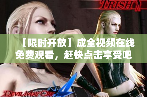 【限时开放】成全视频在线免费观看，赶快点击享受吧！
