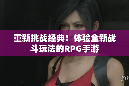 重新挑战经典！体验全新战斗玩法的RPG手游