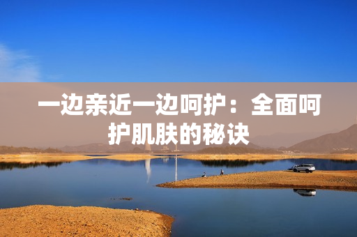 一边亲近一边呵护：全面呵护肌肤的秘诀