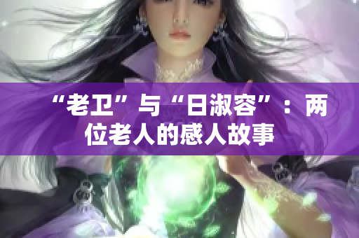 “老卫”与“日淑容”：两位老人的感人故事