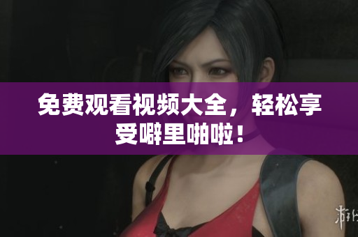 免费观看视频大全，轻松享受噼里啪啦！