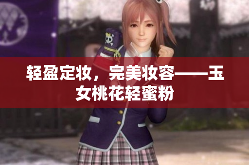 轻盈定妆，完美妆容——玉女桃花轻蜜粉