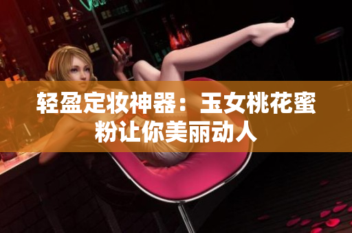 轻盈定妆神器：玉女桃花蜜粉让你美丽动人