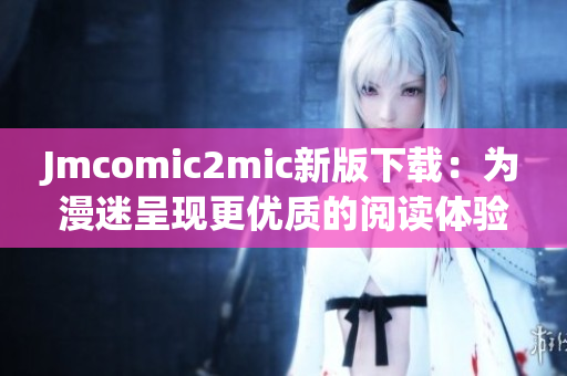 Jmcomic2mic新版下载：为漫迷呈现更优质的阅读体验