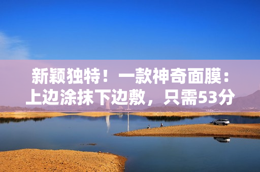 新颖独特！一款神奇面膜：上边涂抹下边敷，只需53分钟