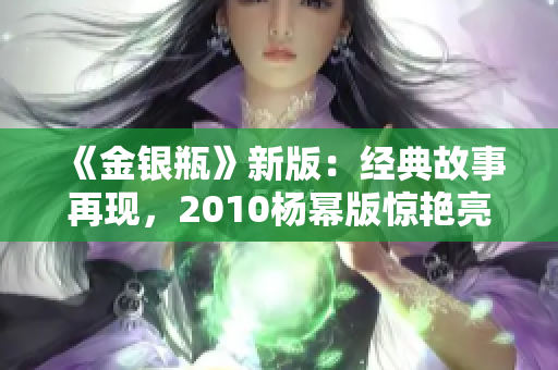 《金银瓶》新版：经典故事再现，2010杨幂版惊艳亮相