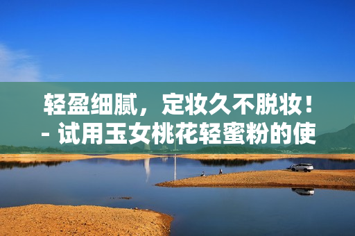 轻盈细腻，定妆久不脱妆！- 试用玉女桃花轻蜜粉的使用心得分享