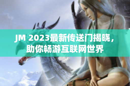 JM 2023最新传送门揭晓，助你畅游互联网世界