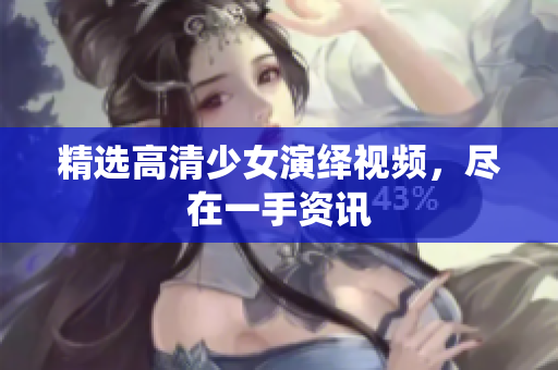 精选高清少女演绎视频，尽在一手资讯