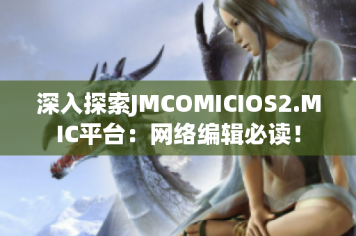 深入探索JMCOMICIOS2.MIC平台：网络编辑必读！