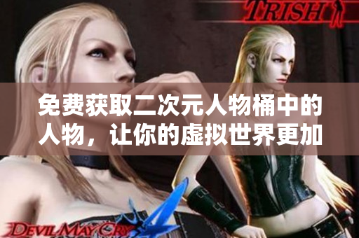 免费获取二次元人物桶中的人物，让你的虚拟世界更加精彩！
