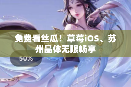 免费看丝瓜！草莓iOS、苏州晶体无限畅享