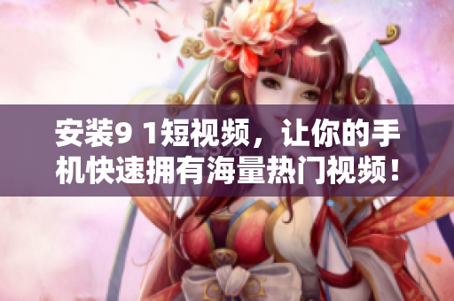 安装9 1短视频，让你的手机快速拥有海量热门视频！