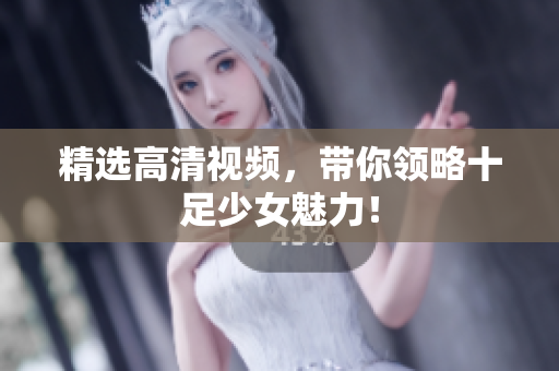 精选高清视频，带你领略十足少女魅力！