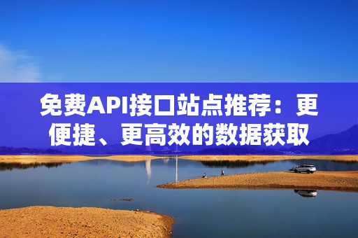 免费API接口站点推荐：更便捷、更高效的数据获取