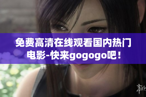 免费高清在线观看国内热门电影-快来gogogo吧！