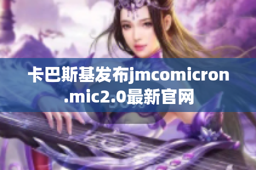 卡巴斯基发布jmcomicron.mic2.0最新官网