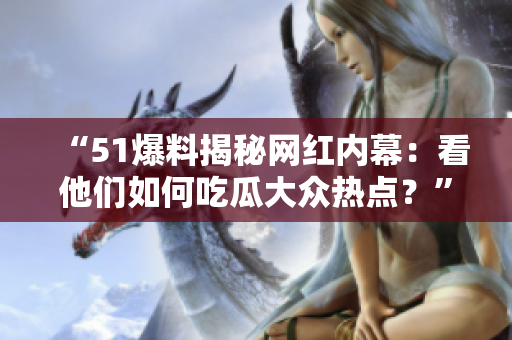 “51爆料揭秘网红内幕：看他们如何吃瓜大众热点？”
