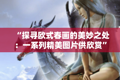 “探寻欧式春画的美妙之处：一系列精美图片供欣赏”