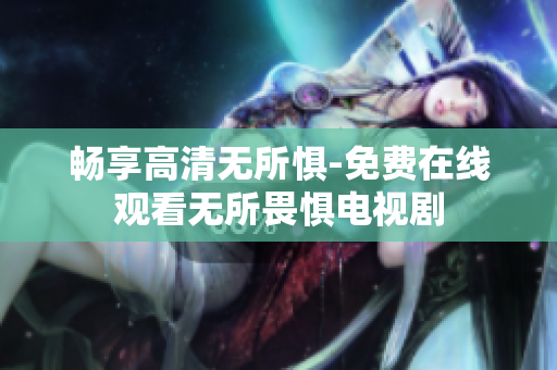 畅享高清无所惧-免费在线观看无所畏惧电视剧