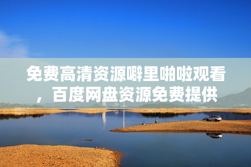 免费高清资源噼里啪啦观看，百度网盘资源免费提供