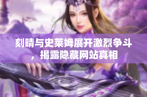 刻晴与史莱姆展开激烈争斗，揭露隐藏网站真相