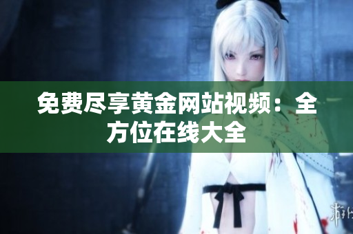 免费尽享黄金网站视频：全方位在线大全