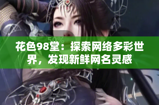 花色98堂：探索网络多彩世界，发现新鲜网名灵感