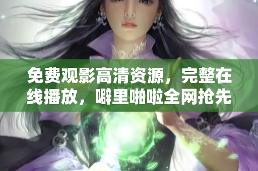 免费观影高清资源，完整在线播放，噼里啪啦全网抢先看!