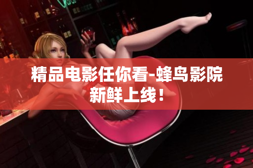 精品电影任你看-蜂鸟影院新鲜上线！