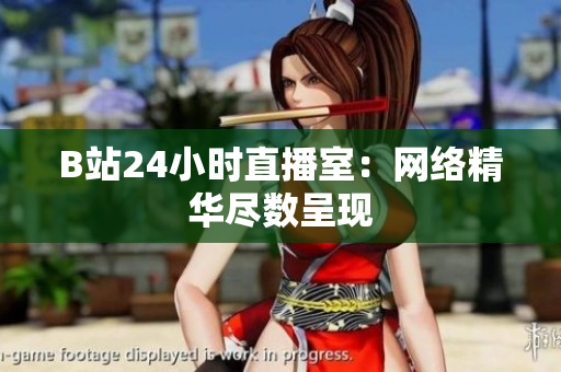 B站24小时直播室：网络精华尽数呈现