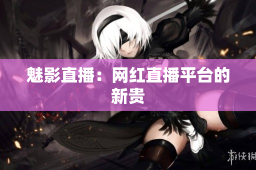 魅影直播：网红直播平台的新贵