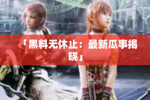「黑料无休止：最新瓜事揭晓」