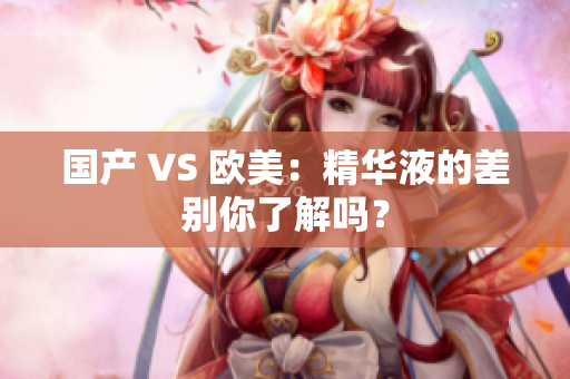 国产 VS 欧美：精华液的差别你了解吗？