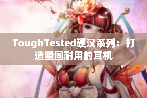 ToughTested硬汉系列：打造坚固耐用的耳机
