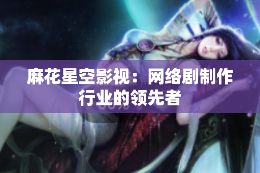 麻花星空影视：网络剧制作行业的领先者